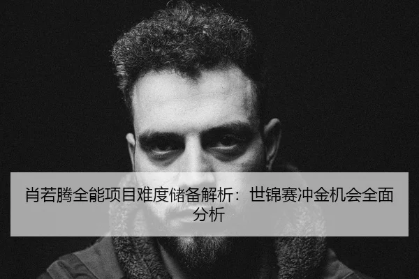肖若腾全能项目难度储备解析：世锦赛冲金机会全面分析