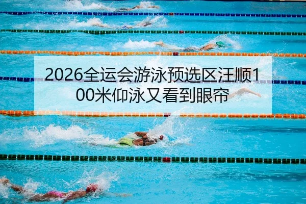 2026全运会游泳预选区汪顺100米仰泳又看到眼帘